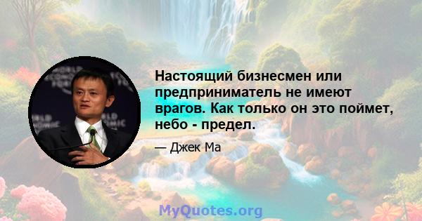 Настоящий бизнесмен или предприниматель не имеют врагов. Как только он это поймет, небо - предел.