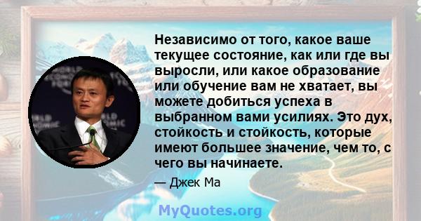 Независимо от того, какое ваше текущее состояние, как или где вы выросли, или какое образование или обучение вам не хватает, вы можете добиться успеха в выбранном вами усилиях. Это дух, стойкость и стойкость, которые