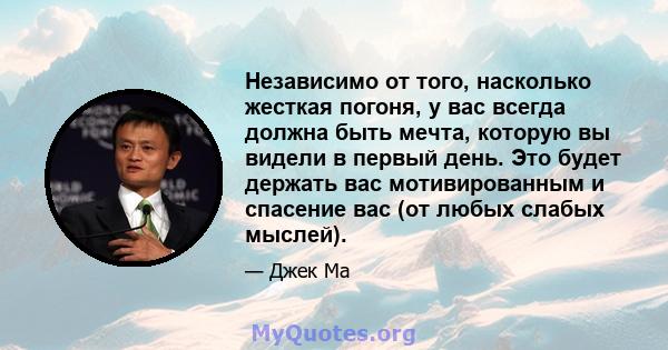 Независимо от того, насколько жесткая погоня, у вас всегда должна быть мечта, которую вы видели в первый день. Это будет держать вас мотивированным и спасение вас (от любых слабых мыслей).