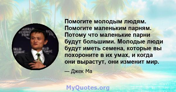 Помогите молодым людям. Помогите маленьким парням. Потому что маленькие парни будут большими. Молодые люди будут иметь семена, которые вы похороните в их умах, и когда они вырастут, они изменит мир.