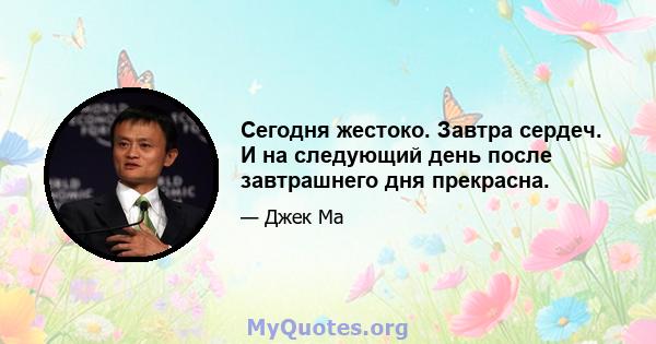 Сегодня жестоко. Завтра сердеч. И на следующий день после завтрашнего дня прекрасна.