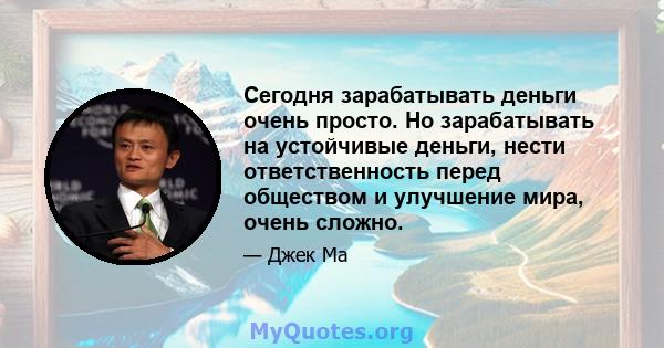 Сегодня зарабатывать деньги очень просто. Но зарабатывать на устойчивые деньги, нести ответственность перед обществом и улучшение мира, очень сложно.