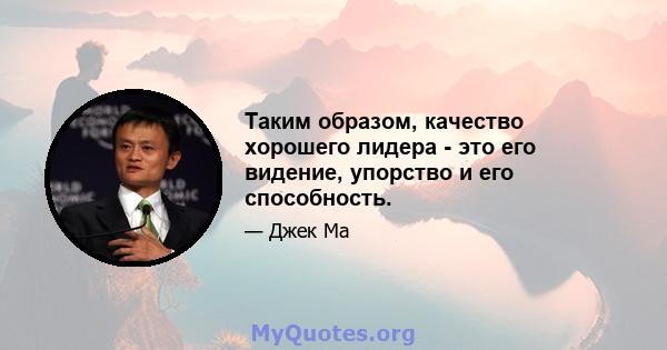 Таким образом, качество хорошего лидера - это его видение, упорство и его способность.