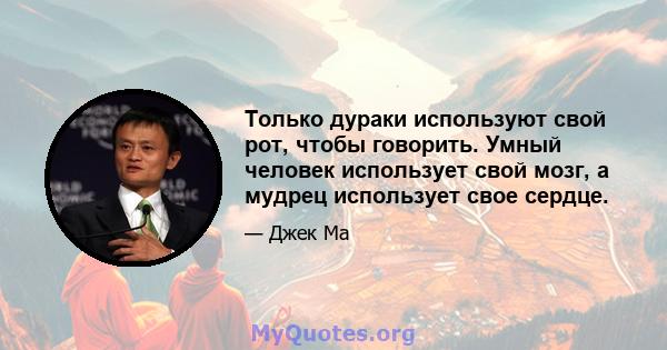 Только дураки используют свой рот, чтобы говорить. Умный человек использует свой мозг, а мудрец использует свое сердце.