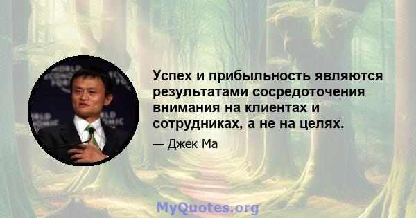 Успех и прибыльность являются результатами сосредоточения внимания на клиентах и ​​сотрудниках, а не на целях.