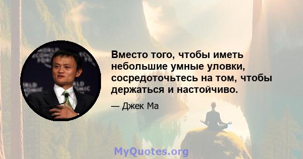 Вместо того, чтобы иметь небольшие умные уловки, сосредоточьтесь на том, чтобы держаться и настойчиво.