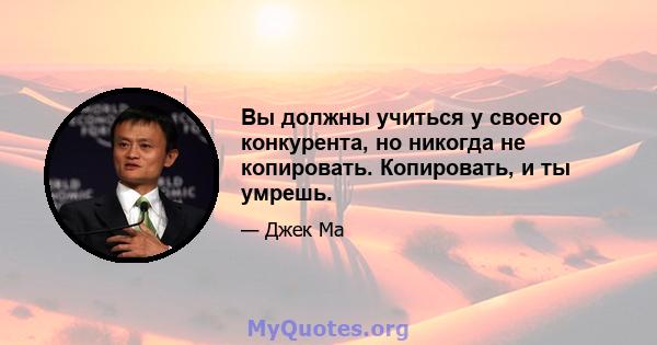 Вы должны учиться у своего конкурента, но никогда не копировать. Копировать, и ты умрешь.