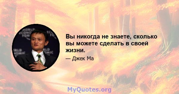 Вы никогда не знаете, сколько вы можете сделать в своей жизни.