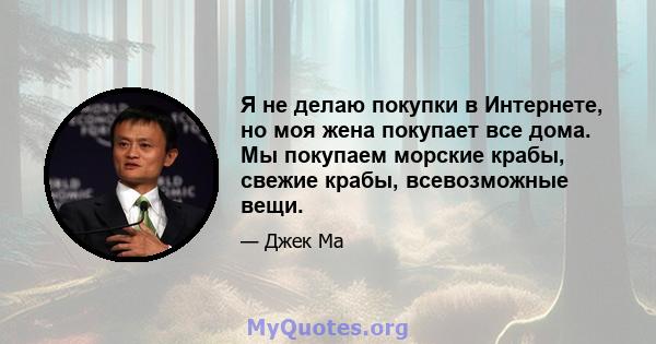 Я не делаю покупки в Интернете, но моя жена покупает все дома. Мы покупаем морские крабы, свежие крабы, всевозможные вещи.