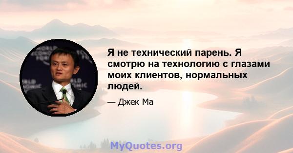 Я не технический парень. Я смотрю на технологию с глазами моих клиентов, нормальных людей.