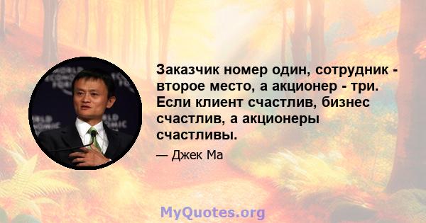 Заказчик номер один, сотрудник - второе место, а акционер - три. Если клиент счастлив, бизнес счастлив, а акционеры счастливы.