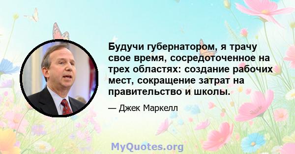 Будучи губернатором, я трачу свое время, сосредоточенное на трех областях: создание рабочих мест, сокращение затрат на правительство и школы.