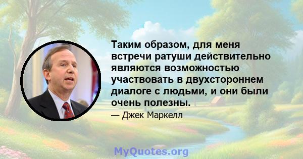 Таким образом, для меня встречи ратуши действительно являются возможностью участвовать в двухстороннем диалоге с людьми, и они были очень полезны.