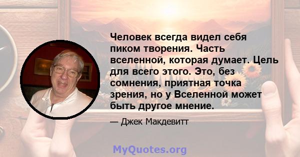 Человек всегда видел себя пиком творения. Часть вселенной, которая думает. Цель для всего этого. Это, без сомнения, приятная точка зрения, но у Вселенной может быть другое мнение.