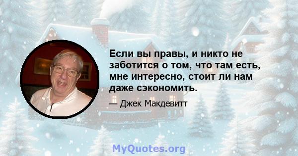 Если вы правы, и никто не заботится о том, что там есть, мне интересно, стоит ли нам даже сэкономить.