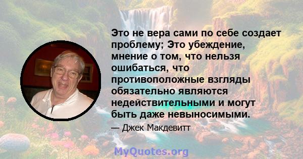 Это не вера сами по себе создает проблему; Это убеждение, мнение о том, что нельзя ошибаться, что противоположные взгляды обязательно являются недействительными и могут быть даже невыносимыми.