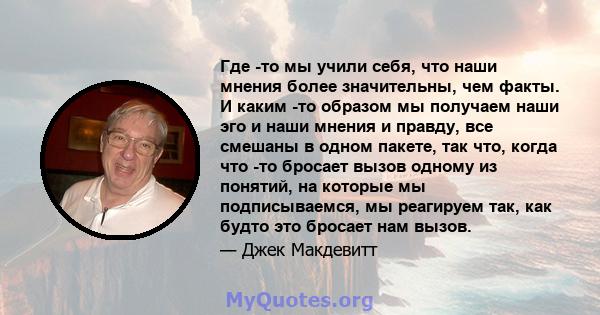 Где -то мы учили себя, что наши мнения более значительны, чем факты. И каким -то образом мы получаем наши эго и наши мнения и правду, все смешаны в одном пакете, так что, когда что -то бросает вызов одному из понятий,