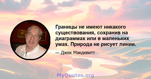 Границы не имеют никакого существования, сохранив на диаграммах или в маленьких умах. Природа не рисует линии.