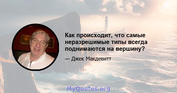 Как происходит, что самые неразрешимые типы всегда поднимаются на вершину?