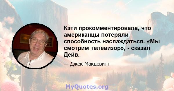 Кэти прокомментировала, что американцы потеряли способность наслаждаться. «Мы смотрим телевизор», - сказал Дейв.