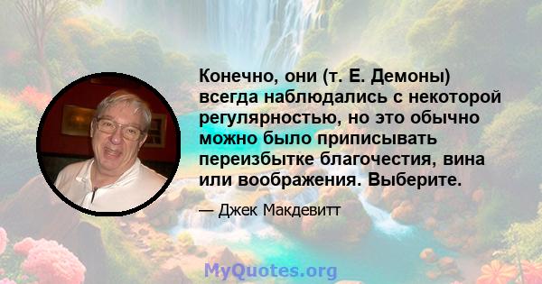 Конечно, они (т. Е. Демоны) всегда наблюдались с некоторой регулярностью, но это обычно можно было приписывать переизбытке благочестия, вина или воображения. Выберите.