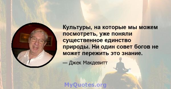 Культуры, на которые мы можем посмотреть, уже поняли существенное единство природы. Ни один совет богов не может пережить это знание.