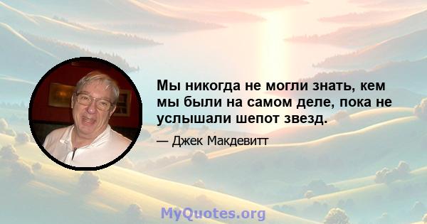 Мы никогда не могли знать, кем мы были на самом деле, пока не услышали шепот звезд.