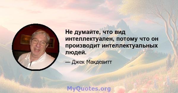 Не думайте, что вид интеллектуален, потому что он производит интеллектуальных людей.