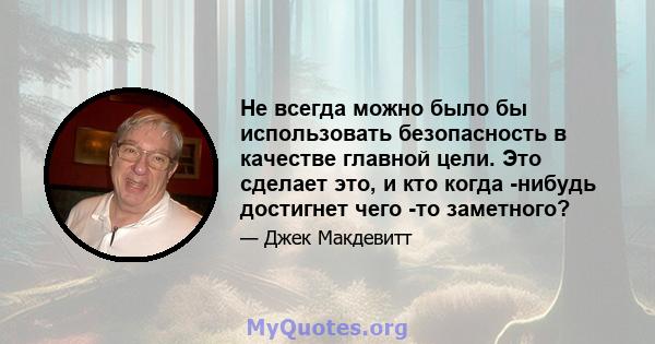 Не всегда можно было бы использовать безопасность в качестве главной цели. Это сделает это, и кто когда -нибудь достигнет чего -то заметного?