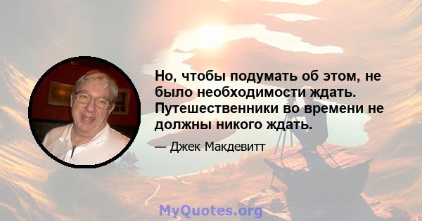 Но, чтобы подумать об этом, не было необходимости ждать. Путешественники во времени не должны никого ждать.