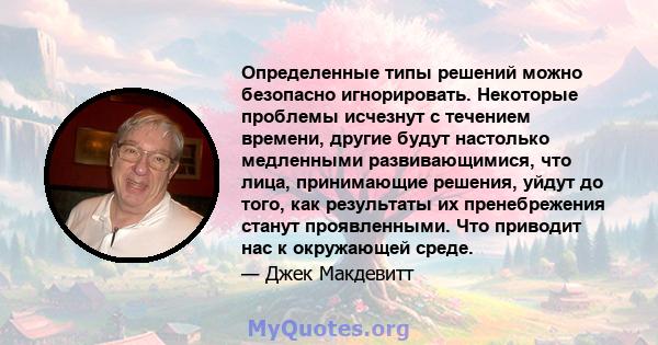 Определенные типы решений можно безопасно игнорировать. Некоторые проблемы исчезнут с течением времени, другие будут настолько медленными развивающимися, что лица, принимающие решения, уйдут до того, как результаты их