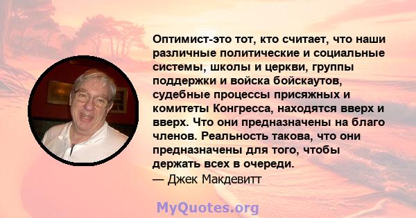 Оптимист-это тот, кто считает, что наши различные политические и социальные системы, школы и церкви, группы поддержки и войска бойскаутов, судебные процессы присяжных и комитеты Конгресса, находятся вверх и вверх. Что