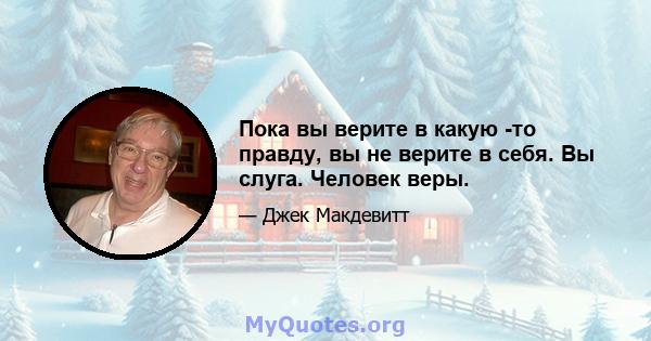 Пока вы верите в какую -то правду, вы не верите в себя. Вы слуга. Человек веры.