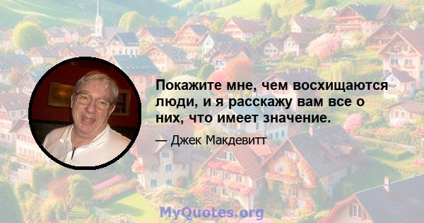 Покажите мне, чем восхищаются люди, и я расскажу вам все о них, что имеет значение.