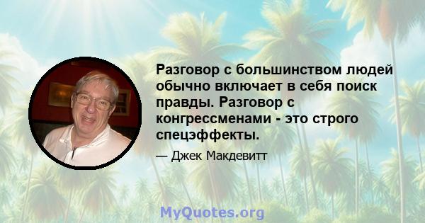 Разговор с большинством людей обычно включает в себя поиск правды. Разговор с конгрессменами - это строго спецэффекты.