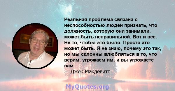 Реальная проблема связана с неспособностью людей признать, что должность, которую они занимали, может быть неправильной. Вот и все. Не то, чтобы это было. Просто это может быть. Я не знаю, почему это так, но мы склонны