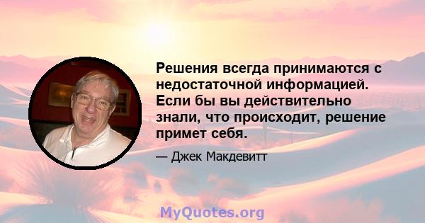 Решения всегда принимаются с недостаточной информацией. Если бы вы действительно знали, что происходит, решение примет себя.