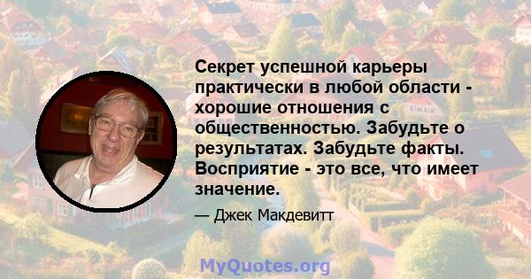 Секрет успешной карьеры практически в любой области - хорошие отношения с общественностью. Забудьте о результатах. Забудьте факты. Восприятие - это все, что имеет значение.