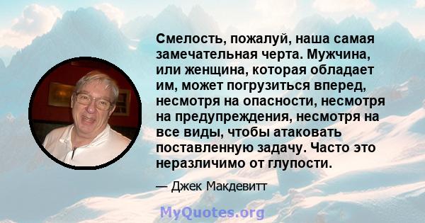 Смелость, пожалуй, наша самая замечательная черта. Мужчина, или женщина, которая обладает им, может погрузиться вперед, несмотря на опасности, несмотря на предупреждения, несмотря на все виды, чтобы атаковать