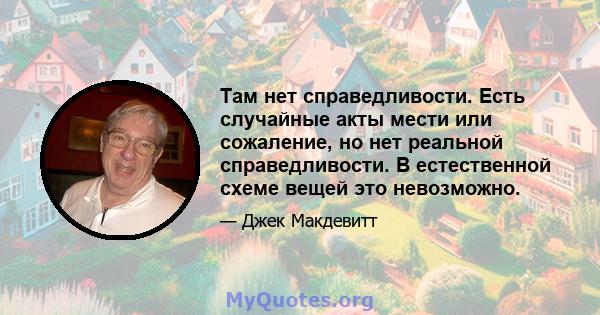 Там нет справедливости. Есть случайные акты мести или сожаление, но нет реальной справедливости. В естественной схеме вещей это невозможно.