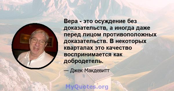 Вера - это осуждение без доказательств, а иногда даже перед лицом противоположных доказательств. В некоторых кварталах это качество воспринимается как добродетель.