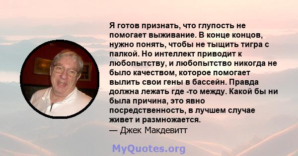 Я готов признать, что глупость не помогает выживание. В конце концов, нужно понять, чтобы не тыщить тигра с палкой. Но интеллект приводит к любопытству, и любопытство никогда не было качеством, которое помогает вылить