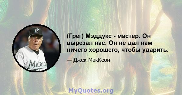 (Грег) Мэддукс - мастер. Он вырезал нас. Он не дал нам ничего хорошего, чтобы ударить.