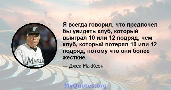 Я всегда говорил, что предпочел бы увидеть клуб, который выиграл 10 или 12 подряд, чем клуб, который потерял 10 или 12 подряд, потому что они более жесткие.