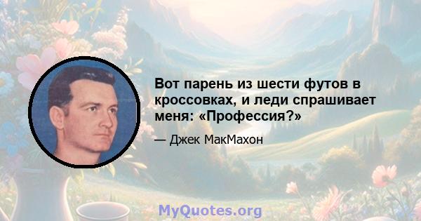 Вот парень из шести футов в кроссовках, и леди спрашивает меня: «Профессия?»