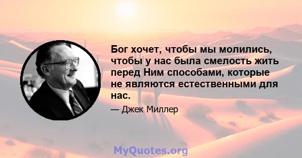 Бог хочет, чтобы мы молились, чтобы у нас была смелость жить перед Ним способами, которые не являются естественными для нас.