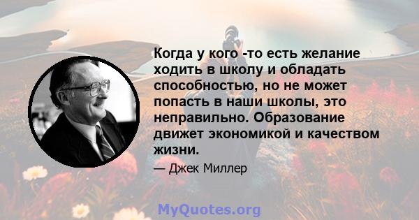 Когда у кого -то есть желание ходить в школу и обладать способностью, но не может попасть в наши школы, это неправильно. Образование движет экономикой и качеством жизни.