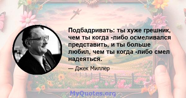 Подбадривать: ты хуже грешник, чем ты когда -либо осмеливался представить, и ты больше любил, чем ты когда -либо смел надеяться.