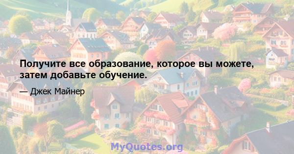 Получите все образование, которое вы можете, затем добавьте обучение.