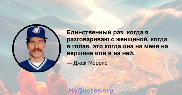 Единственный раз, когда я разговариваю с женщиной, когда я голая, это когда она на меня на вершине или я на ней.